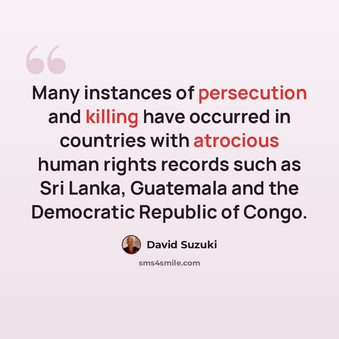 “Many instances of persecution and killing have occurred in countries with atrocious human rights records such as Sri Lanka, Guatemala and the Democratic Republic of Congo.” quote by David Suzuki