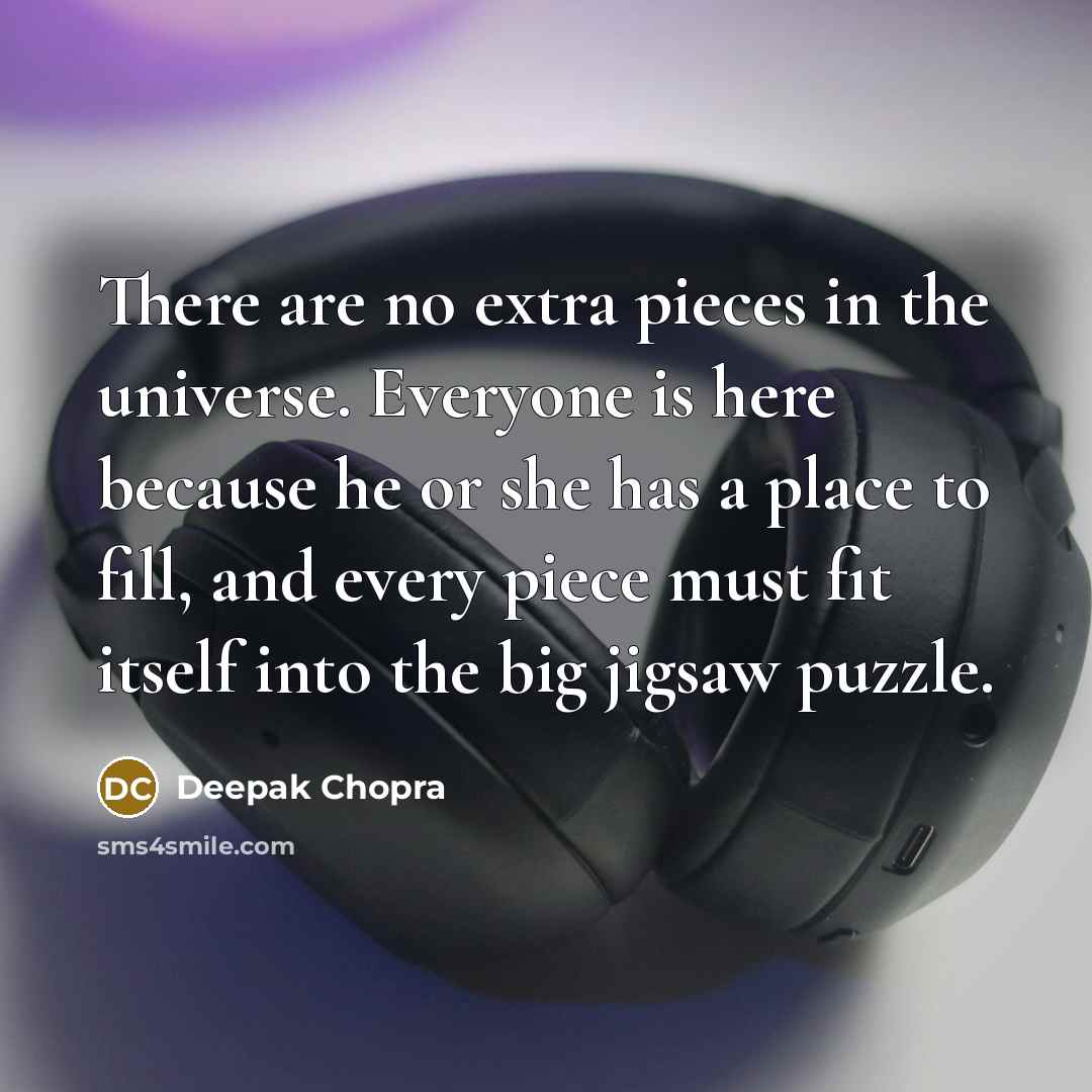 “There are no extra pieces in the universe. Everyone is here because he or she has a place to fill, and every piece must fit itself into the big jigsaw puzzle.” quote by Deepak Chopra