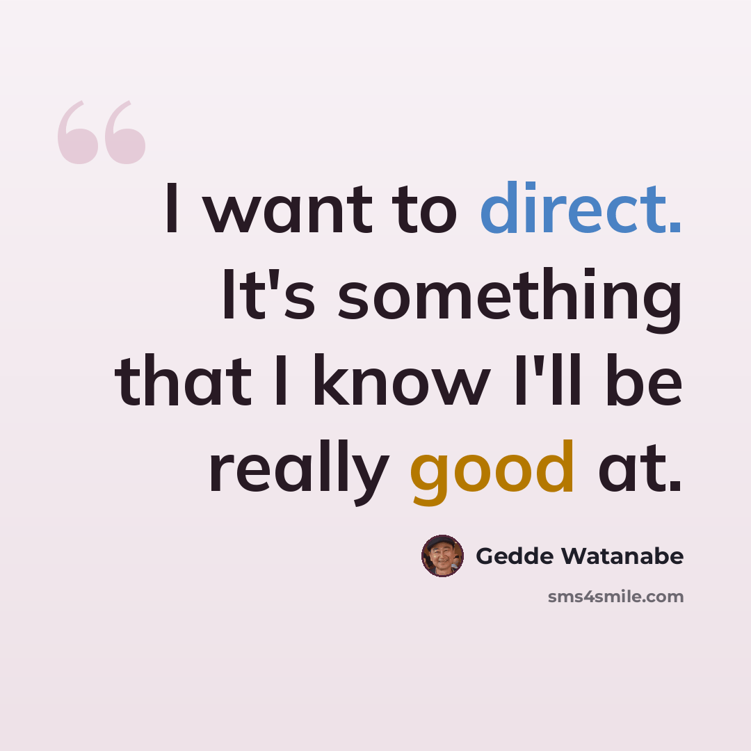 “I want to direct. It's something that I know I'll be really good at.” quote by Gedde Watanabe