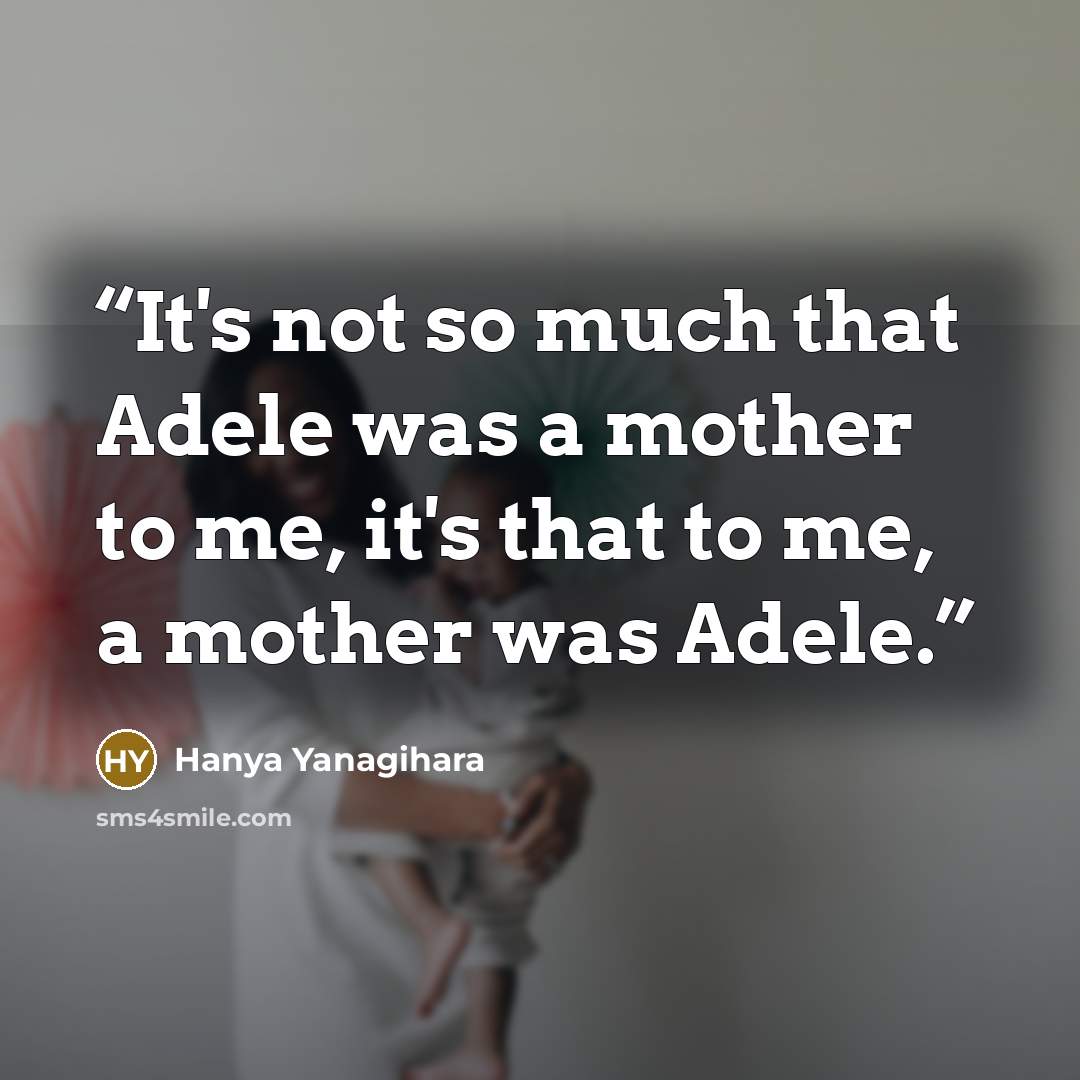 “It's not so much that Adele was a mother to me, it's that to me, a mother was Adele.” quote by Hanya Yanagihara