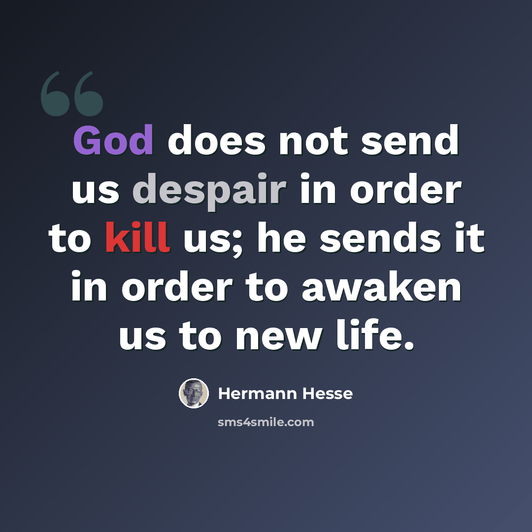 “God does not send us despair in order to kill us; he sends it in order to awaken us to new life.” quote by Hermann Hesse