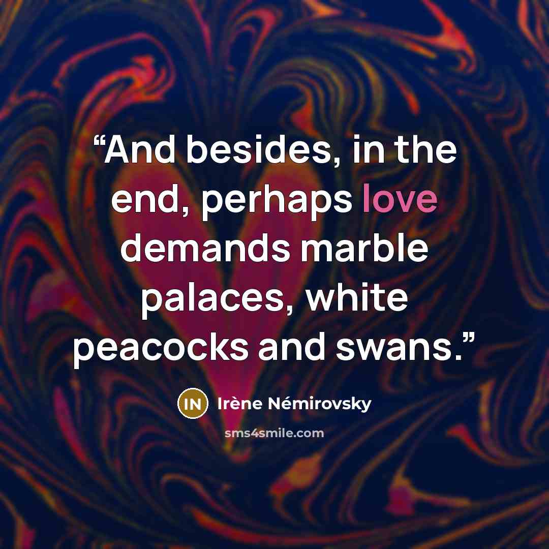 “And besides, in the end, perhaps love demands marble palaces, white peacocks and swans.” quote by Irène Némirovsky