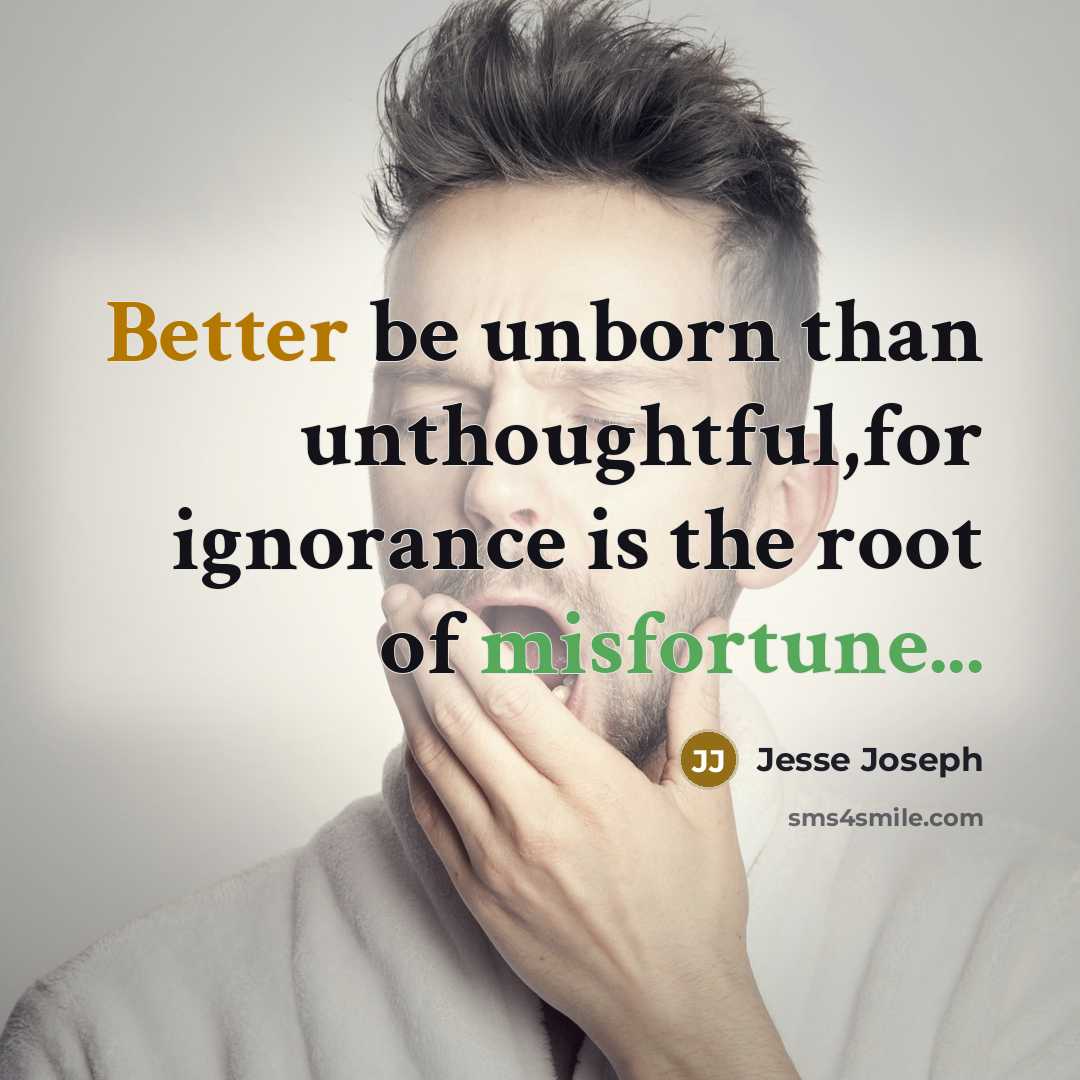 “Better be unborn than unthoughtful,for ignorance is the root of misfortune...” quote by Jesse Joseph