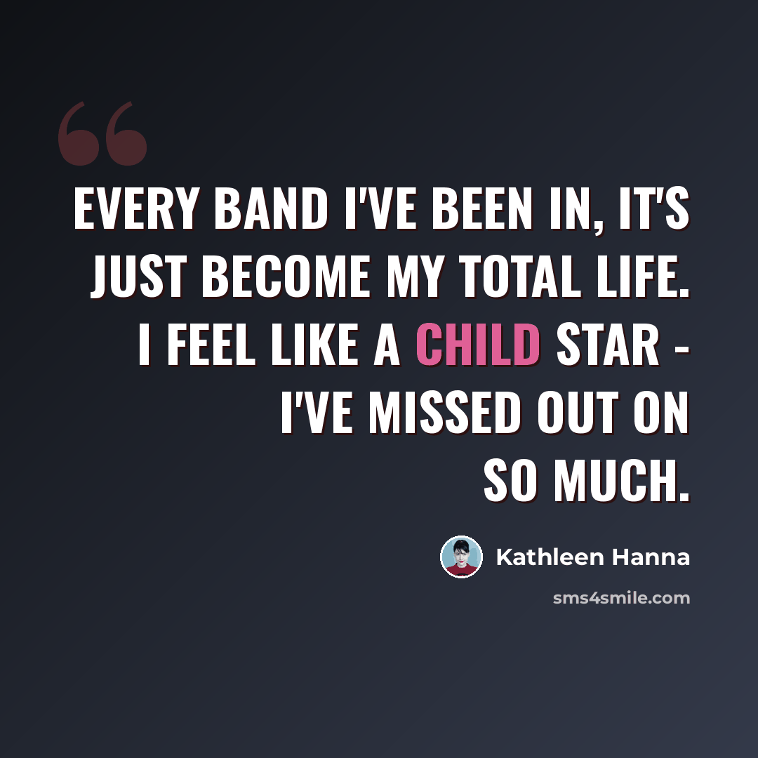 “Every band I've been in, it's just become my total life. I feel like a child star - I've missed out on so much.” quote by Kathleen Hanna