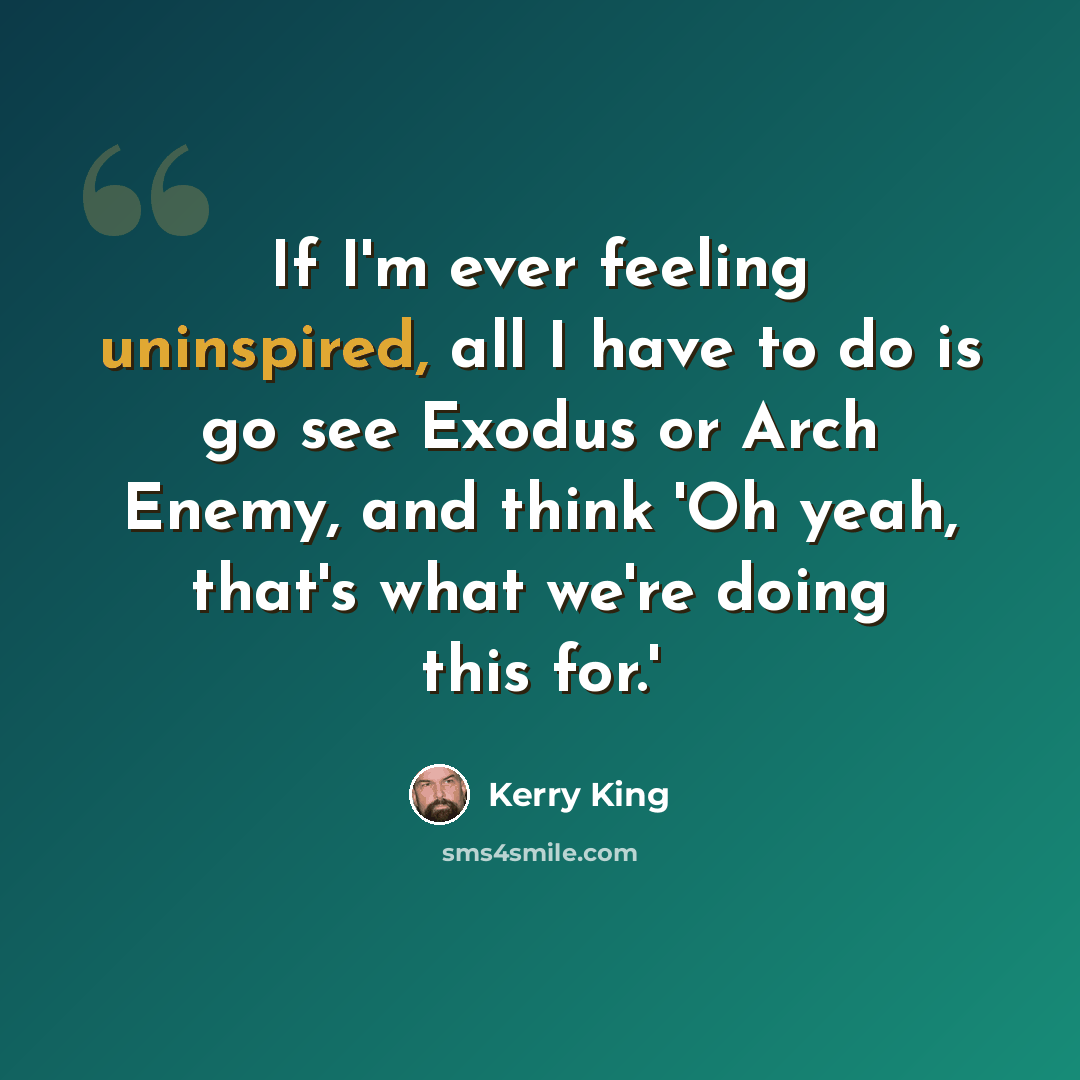 “If I'm ever feeling uninspired, all I have to do is go see Exodus or Arch Enemy, and think 'Oh yeah, that's what we're doing this for.'” quote by Kerry King