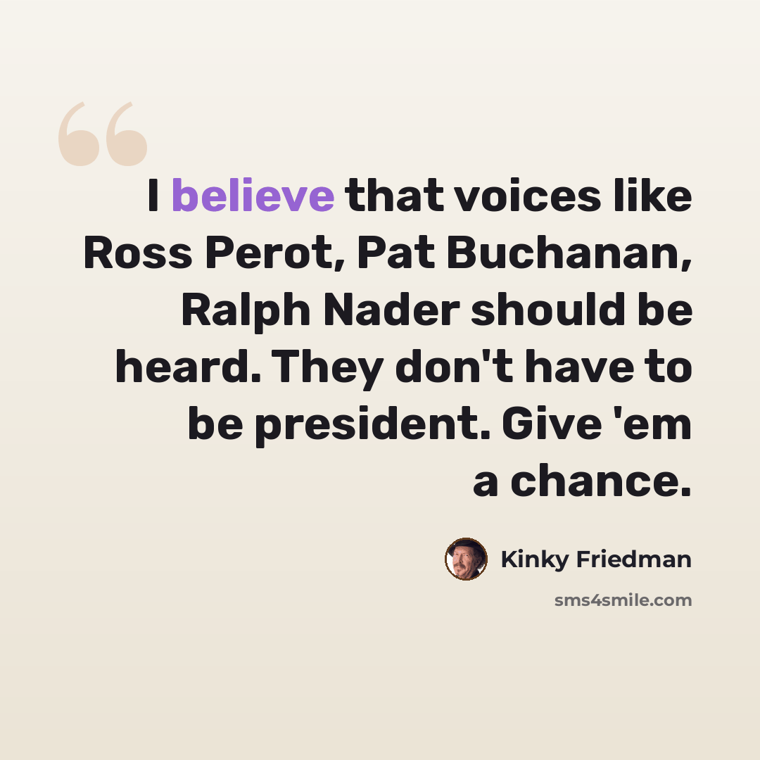 “I believe that voices like Ross Perot, Pat Buchanan, Ralph Nader should be heard. They don't have to be president. Give 'em a chance.” quote by Kinky Friedman