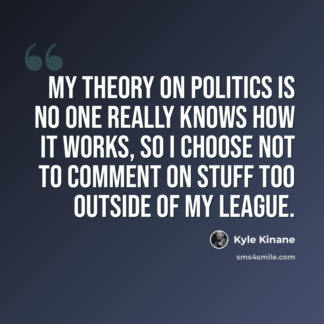 “My theory on politics is no one really knows how it works, so I choose not to comment on stuff too outside of my league.” quote by Kyle Kinane