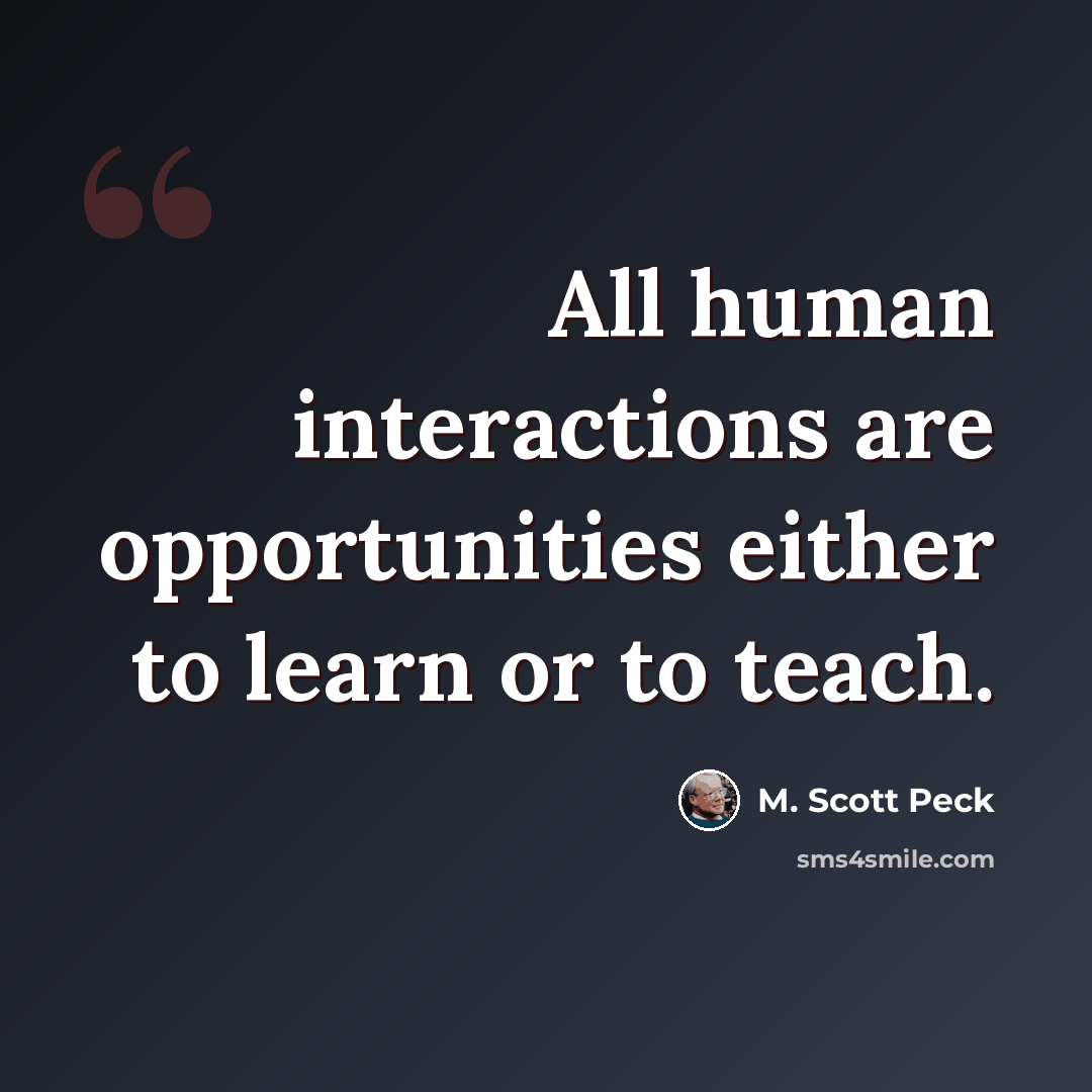 “All human interactions are opportunities either to learn or to teach.” quote by M. Scott Peck