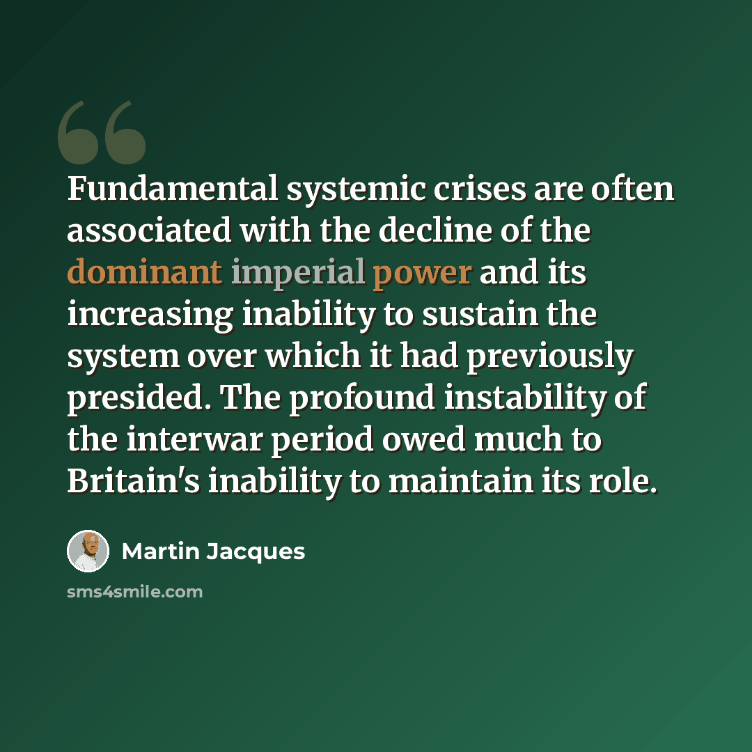“Fundamental systemic crises are often associated with the decline of the dominant imperial power and its increasing inability to sustain the system over which it had previously presided. The profound instability of the interwar period owed much to Britain's inability to maintain its role.” quote by Martin Jacques