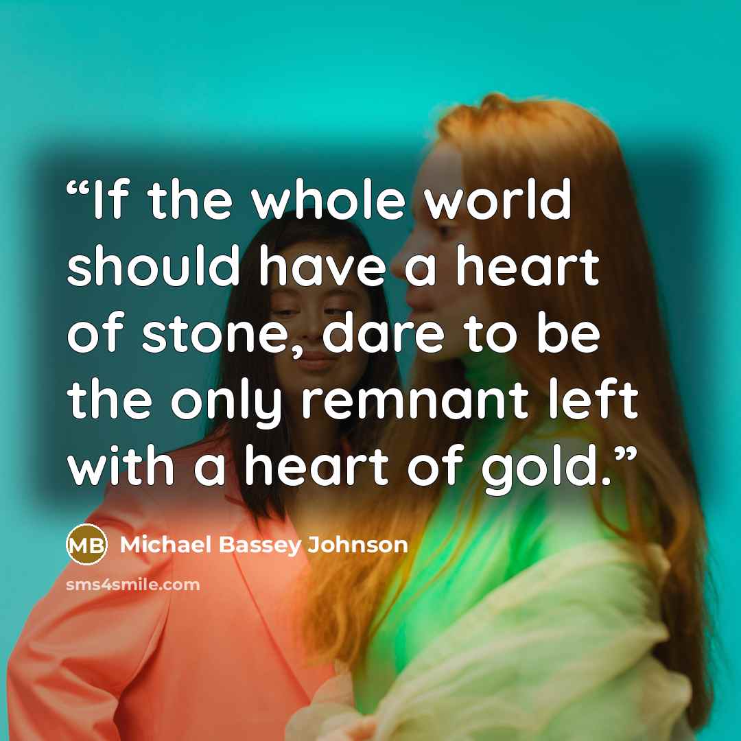“If the whole world should have a heart of stone, dare to be the only remnant left with a heart of gold.” quote by Michael Bassey Johnson