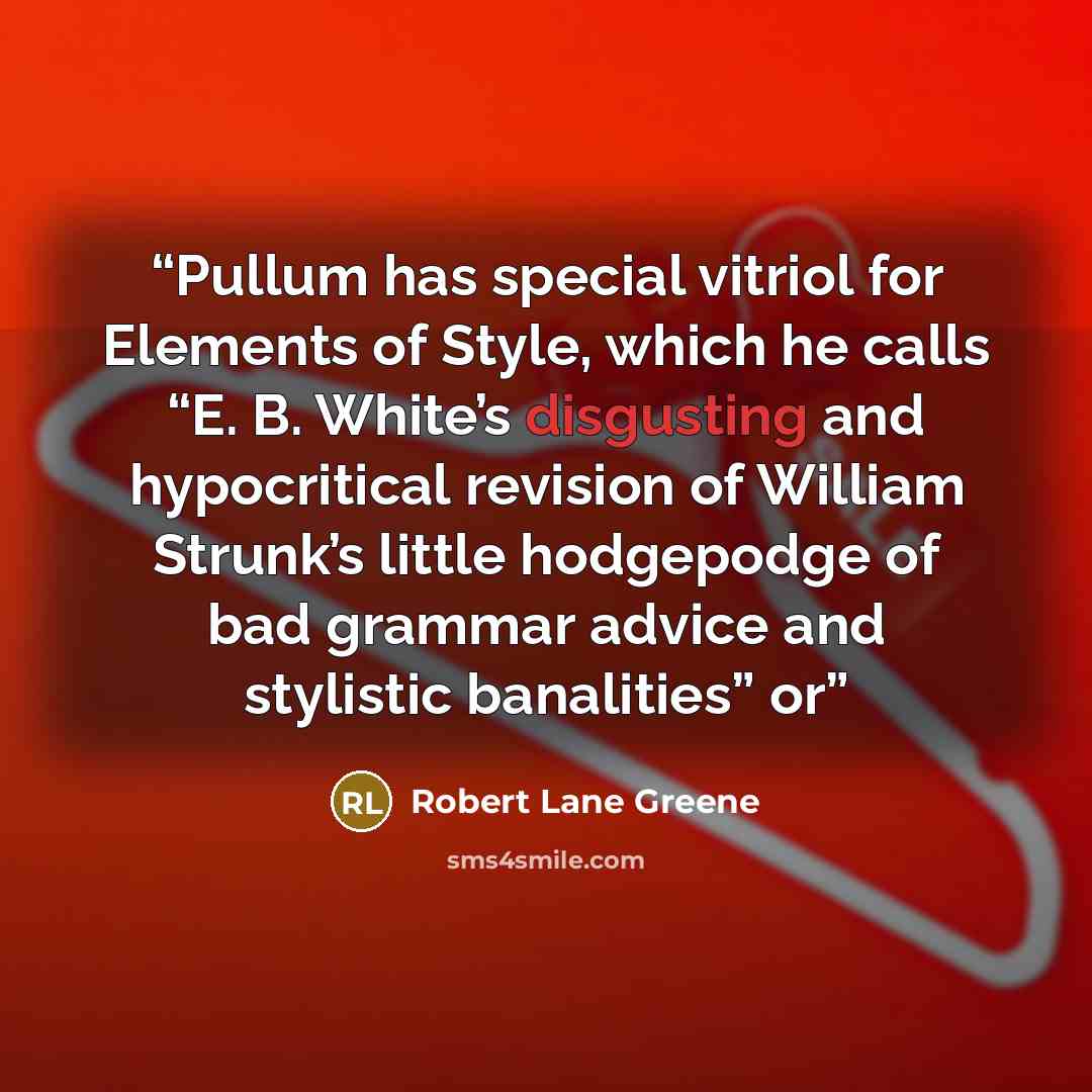 “Pullum has special vitriol for Elements of Style, which he calls “E. B. White’s disgusting and hypocritical revision of William Strunk’s little hodgepodge of bad grammar advice and stylistic banalities” or” quote by Robert Lane Greene