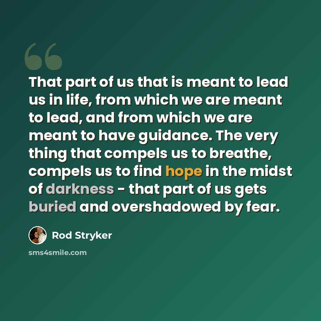 “That part of us that is meant to lead us in life, from which we are meant to lead, and from which we are meant to have guidance. The very thing that compels us to breathe, compels us to find hope in the midst of darkness - that part of us gets buried and overshadowed by fear.” quote by Rod Stryker