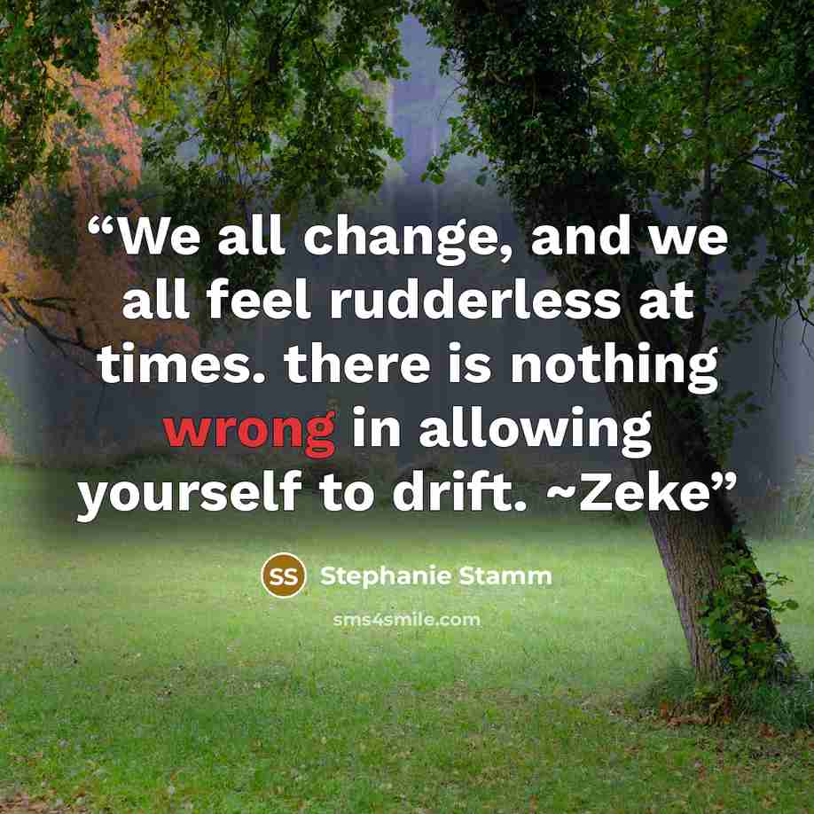 “We all change, and we all feel rudderless at times. there is nothing wrong in allowing yourself to drift. ~Zeke” quote by Stephanie Stamm