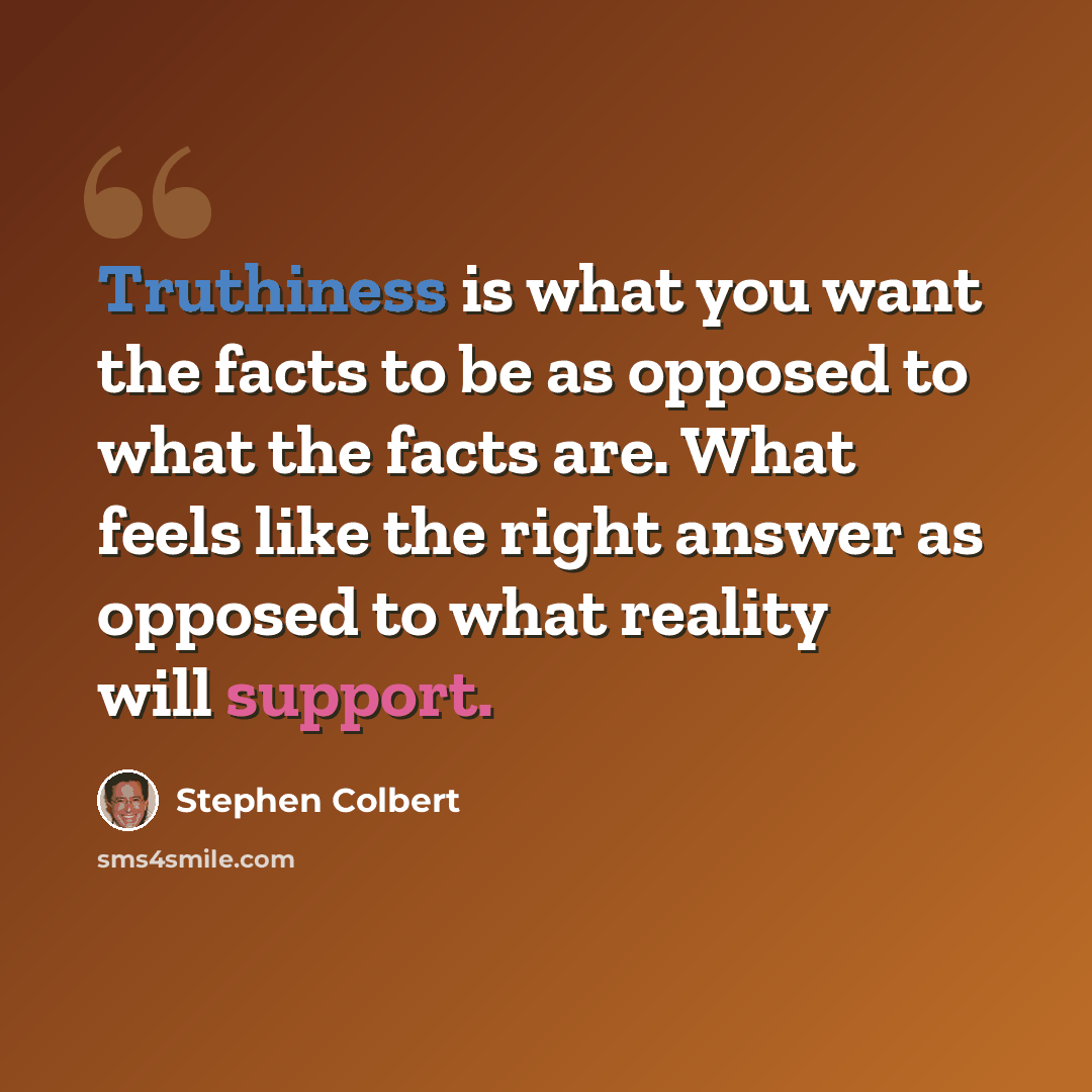 “Truthiness is what you want the facts to be as opposed to what the facts are. What feels like the right answer as opposed to what reality will support.” quote by Stephen Colbert