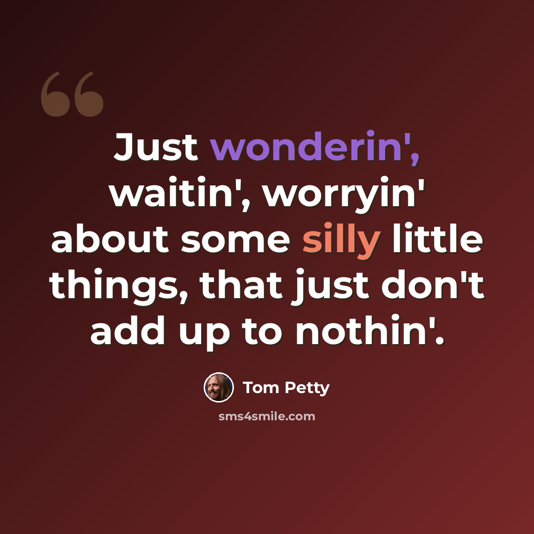 “Just wonderin', waitin', worryin' about some silly little things, that just don't add up to nothin'.” quote by Tom Petty