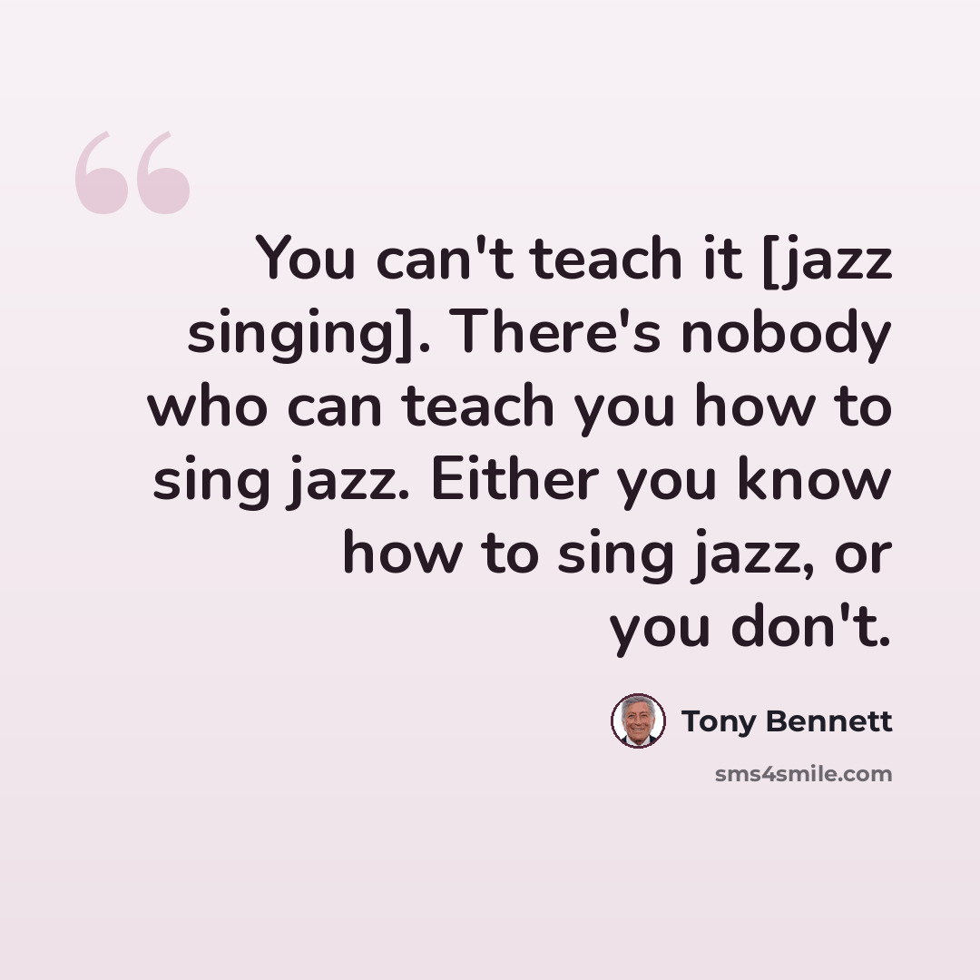 “You can't teach it [jazz singing]. There's nobody who can teach you how to sing jazz. Either you know how to sing jazz, or you don't.” quote by Tony Bennett