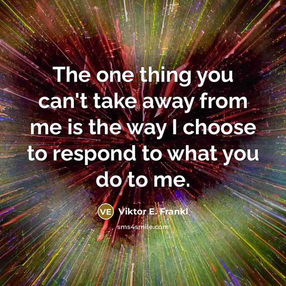 “The one thing you can't take away from me is the way I choose to respond to what you do to me.” quote by Viktor E. Frankl