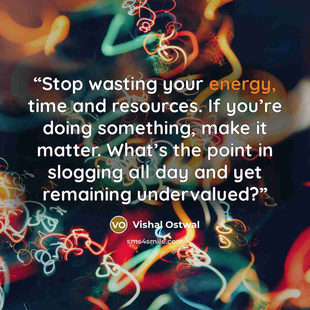 “Stop wasting your energy, time and resources. If you’re doing something, make it matter. What’s the point in slogging all day and yet remaining undervalued?” quote by Vishal Ostwal