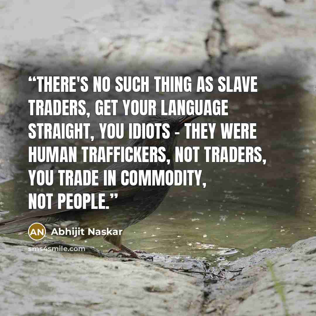 “There's no such thing as slave traders, get your language straight, you idiots - they were human traffickers, not traders, you trade in commodity, not people.” quote by Abhijit Naskar