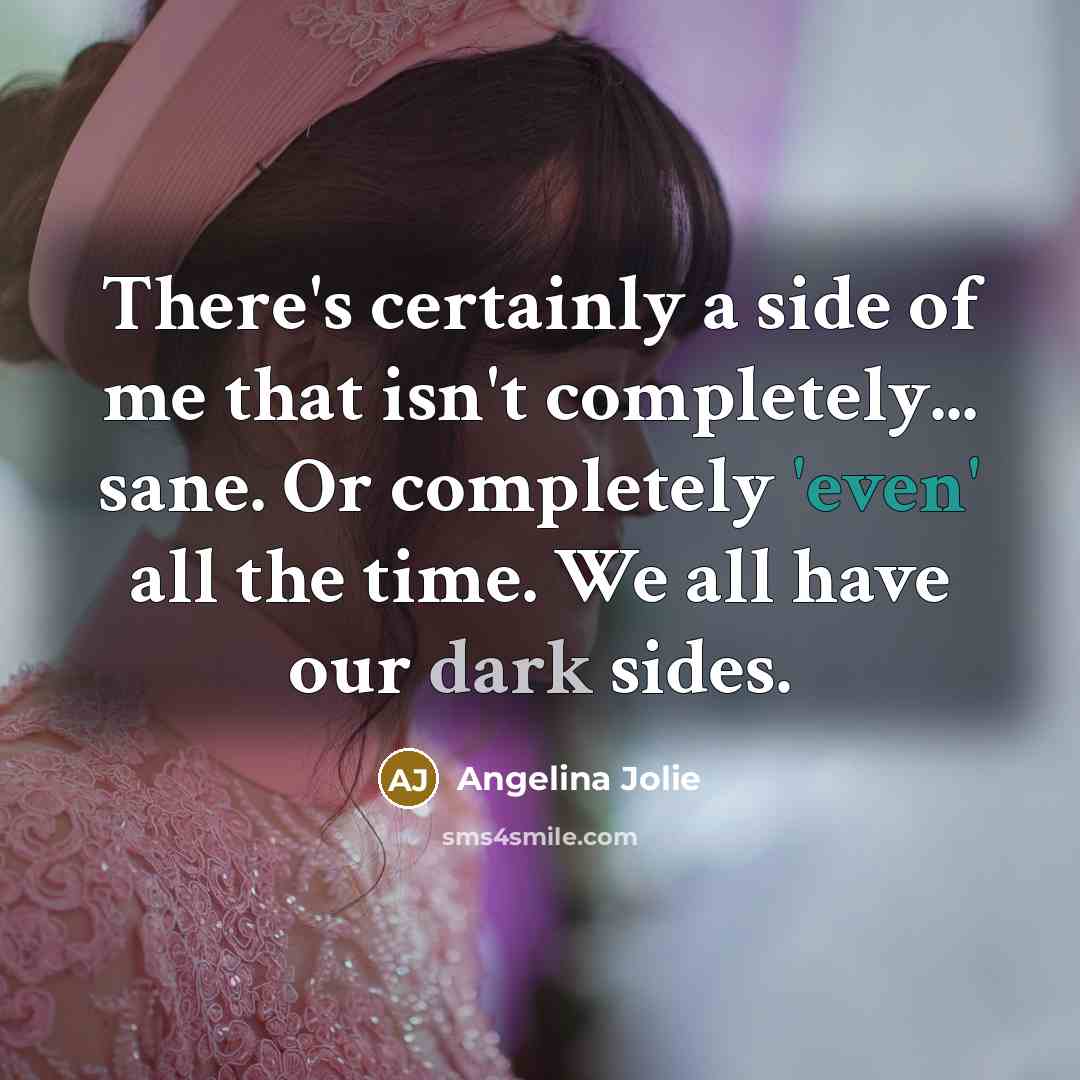 “There's certainly a side of me that isn't completely... sane. Or completely 'even' all the time. We all have our dark sides.” quote by Angelina Jolie
