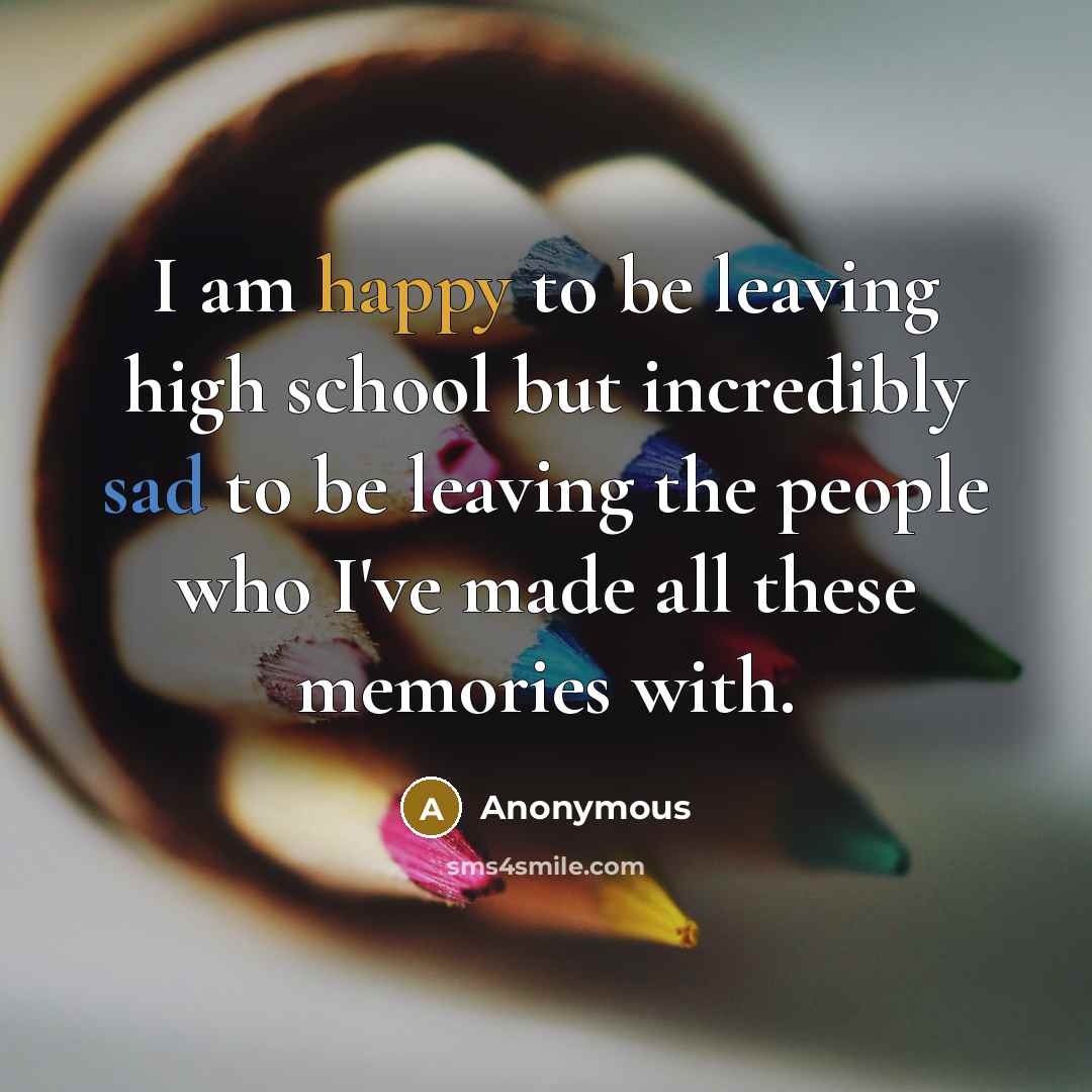 “I am happy to be leaving high school but incredibly sad to be leaving the people who I've made all these memories with.” quote by Anonymous
