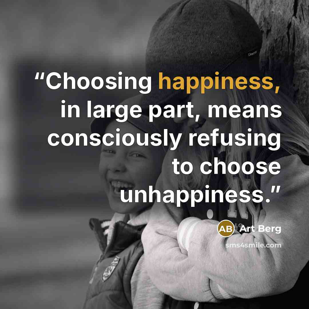 “Choosing happiness, in large part, means consciously refusing to choose unhappiness.” quote by Art Berg