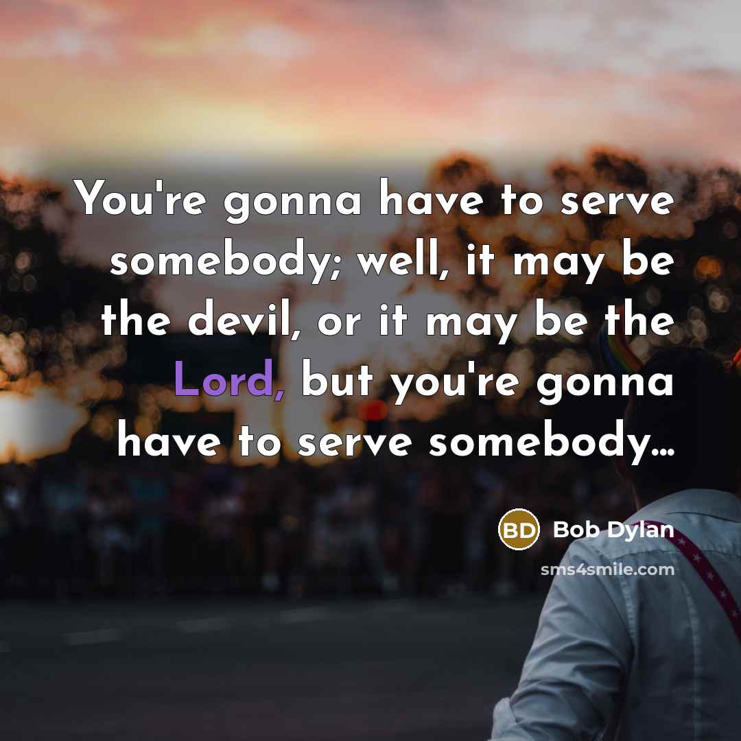 “You're gonna have to serve somebody; well, it may be the devil, or it may be the Lord, but you're gonna have to serve somebody...” quote by Bob Dylan