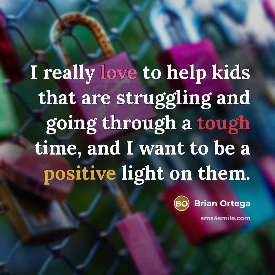 “I really love to help kids that are struggling and going through a tough time, and I want to be a positive light on them.” quote by Brian Ortega