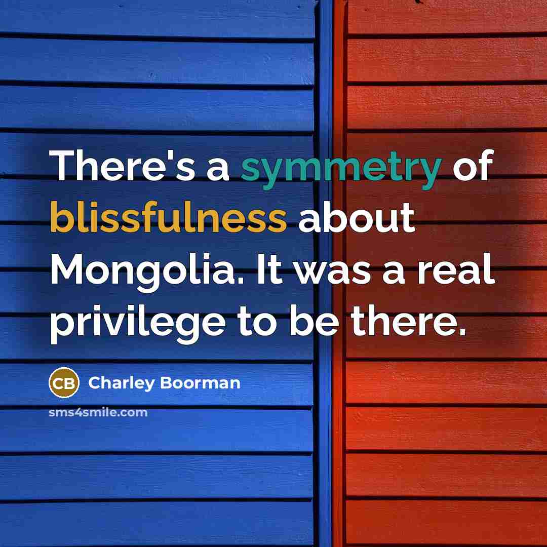 “There's a symmetry of blissfulness about Mongolia. It was a real privilege to be there.” quote by Charley Boorman