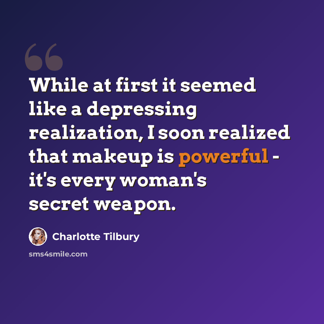 “While at first it seemed like a depressing realization, I soon realized that makeup is powerful - it's every woman's secret weapon.” quote by Charlotte Tilbury