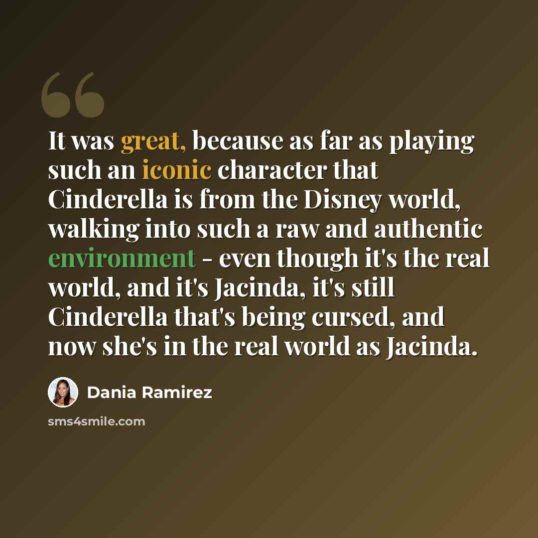“It was great, because as far as playing such an iconic character that Cinderella is from the Disney world, walking into such a raw and authentic environment - even though it's the real world, and it's Jacinda, it's still Cinderella that's being cursed, and now she's in the real world as Jacinda.” quote by Dania Ramirez