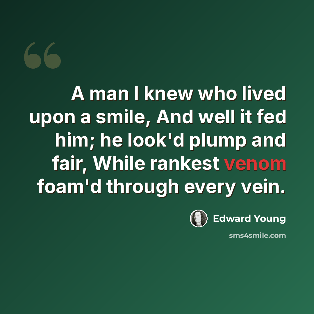 “A man I knew who lived upon a smile, And well it fed him; he look'd plump and fair, While rankest venom foam'd through every vein.” quote by Edward Young