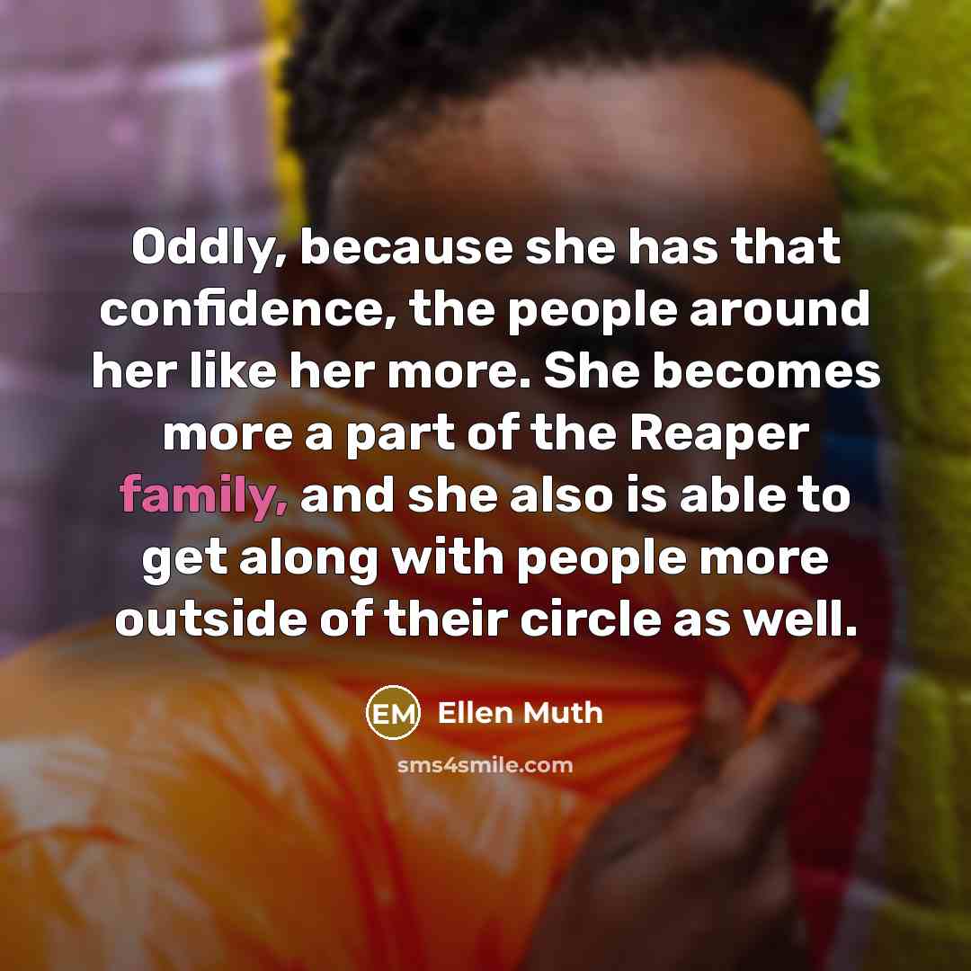 “Oddly, because she has that confidence, the people around her like her more. She becomes more a part of the Reaper family, and she also is able to get along with people more outside of their circle as well.” quote by Ellen Muth