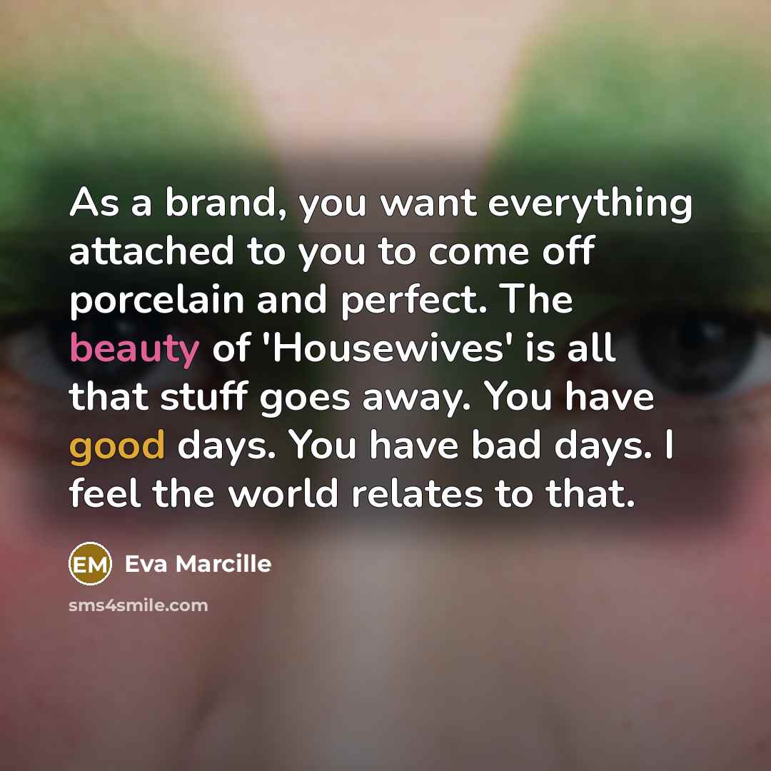 “As a brand, you want everything attached to you to come off porcelain and perfect. The beauty of 'Housewives' is all that stuff goes away. You have good days. You have bad days. I feel the world relates to that.” quote by Eva Marcille