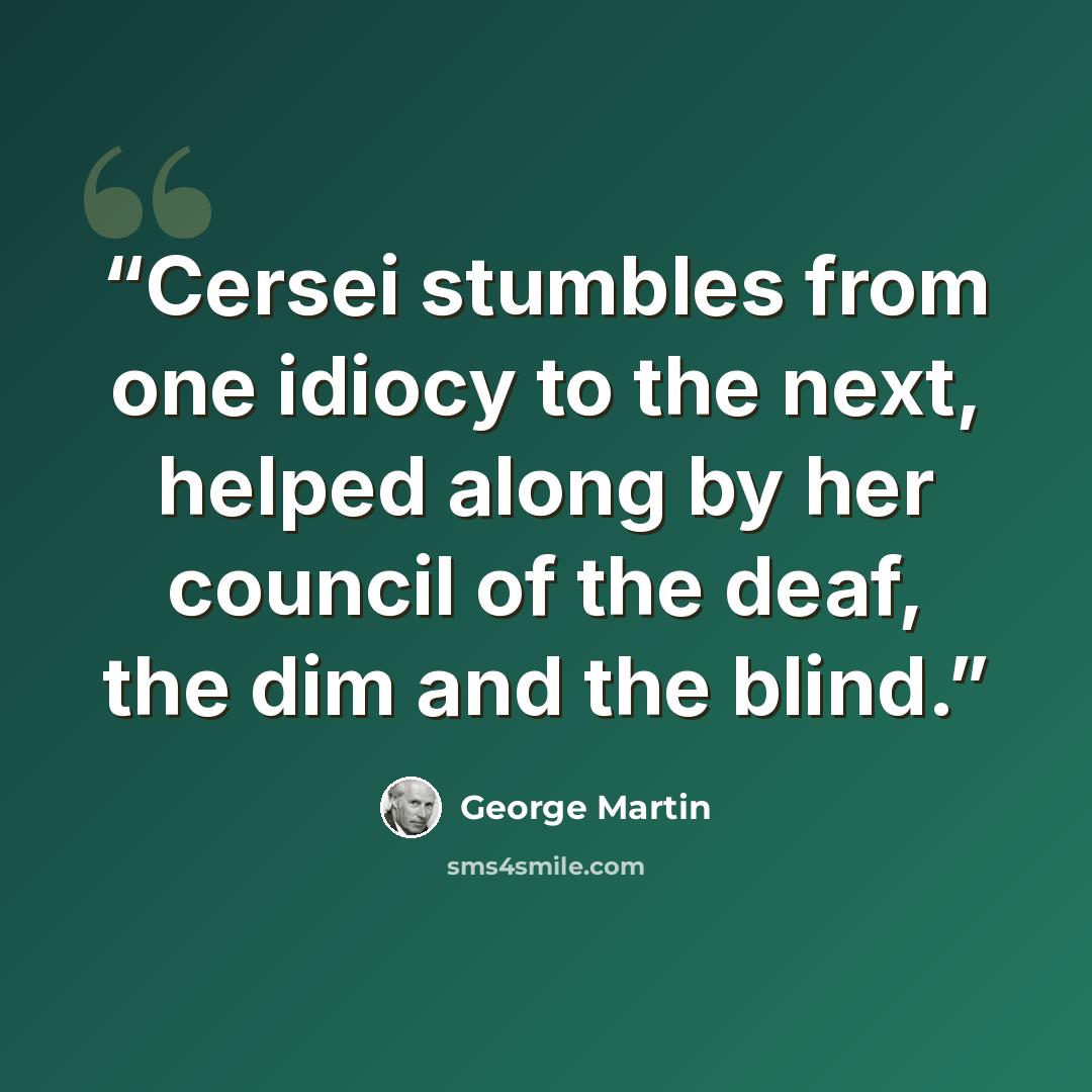 “Cersei stumbles from one idiocy to the next, helped along by her council of the deaf, the dim and the blind.” quote by George Martin