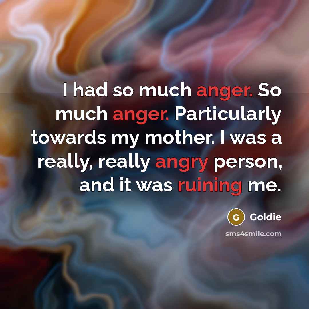 “I had so much anger. So much anger. Particularly towards my mother. I was a really, really angry person, and it was ruining me.” quote by Goldie
