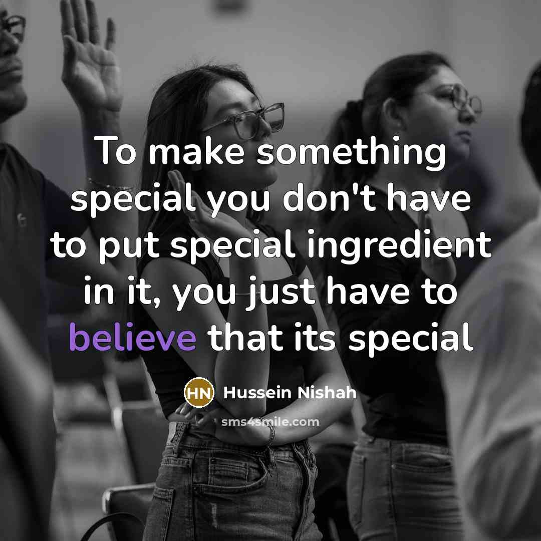“To make something special you don't have to put special ingredient in it, you just have to believe that its special” quote by Hussein Nishah