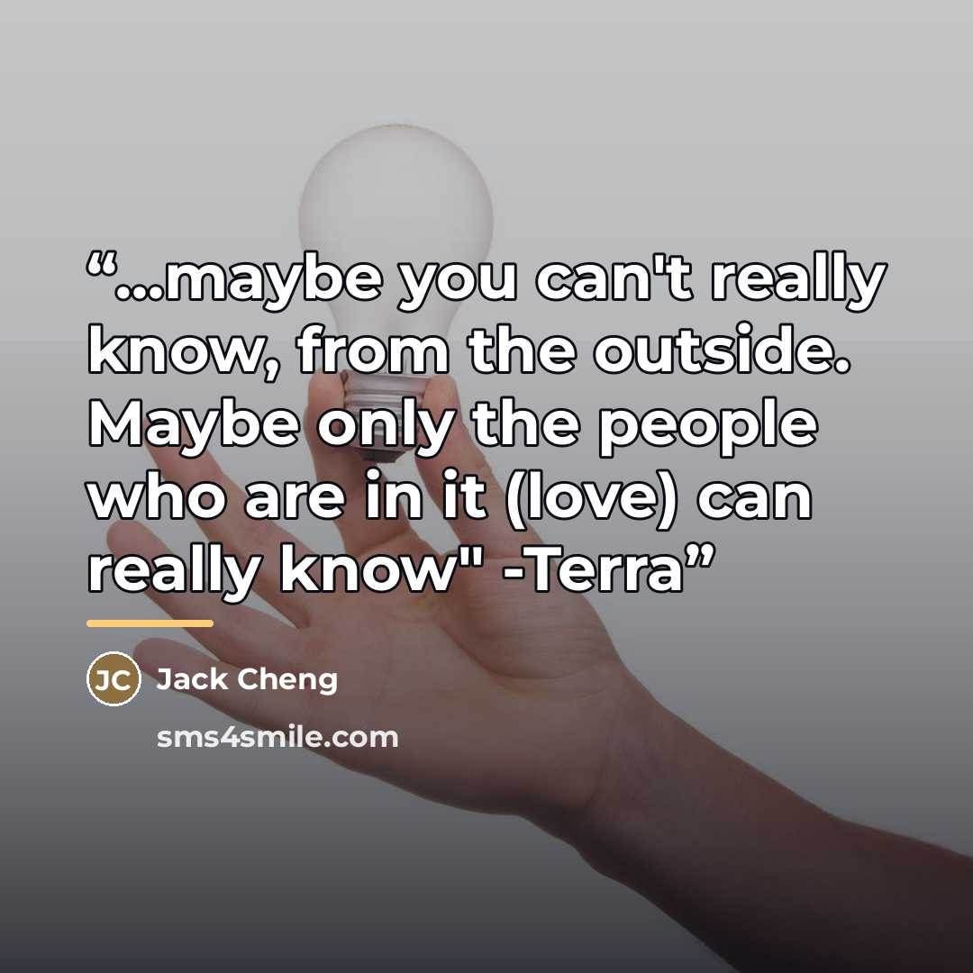 “...maybe you can't really know, from the outside. Maybe only the people who are in it (love) can really know" -Terra” quote by Jack Cheng
