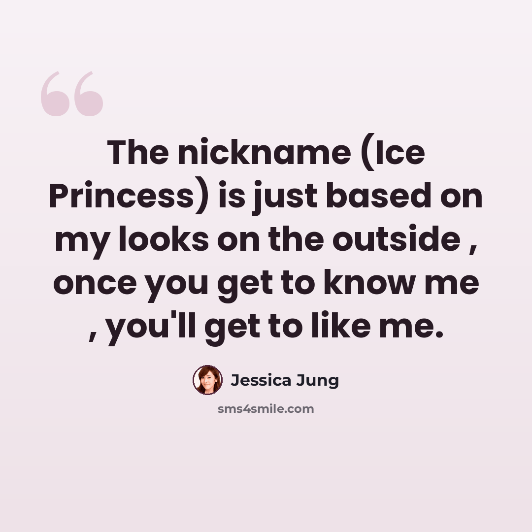 “The nickname (Ice Princess) is just based on my looks on the outside , once you get to know me , you'll get to like me.” quote by Jessica Jung