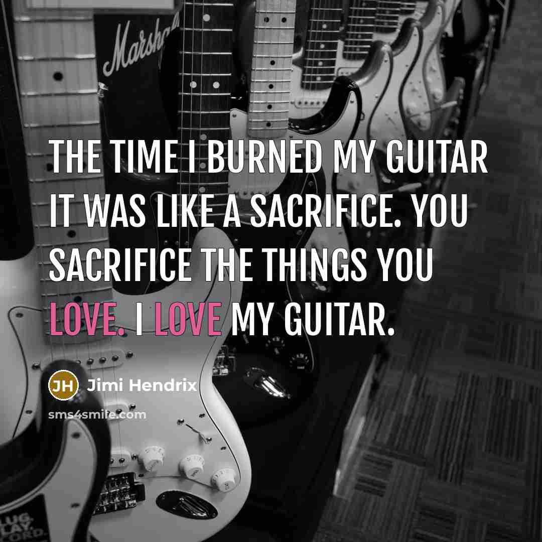 “The time I burned my guitar it was like a sacrifice. You sacrifice the things you love. I love my guitar.” quote by Jimi Hendrix