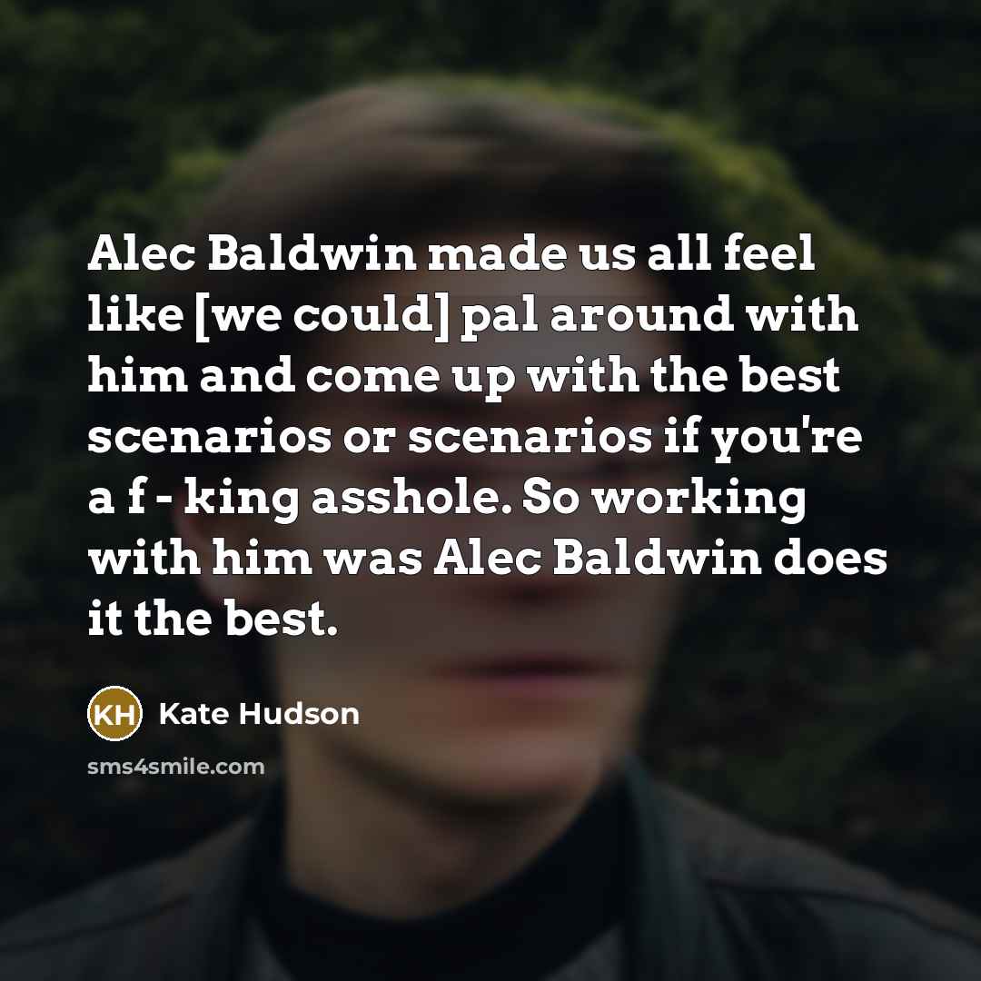 “Alec Baldwin made us all feel like [we could] pal around with him and come up with the best scenarios or scenarios if you're a f - king asshole. So working with him was Alec Baldwin does it the best.” quote by Kate Hudson