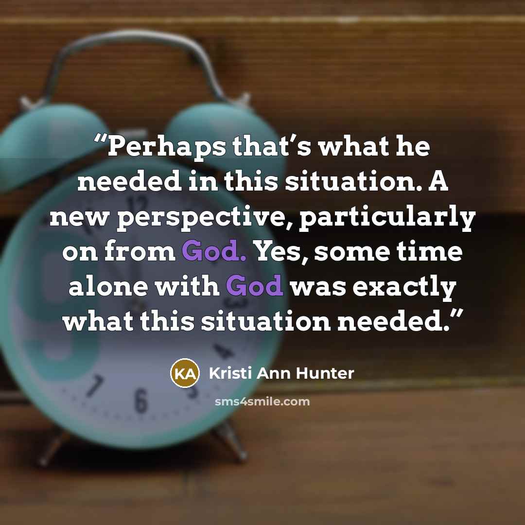 “Perhaps that’s what he needed in this situation. A new perspective, particularly on from God. Yes, some time alone with God was exactly what this situation needed.” quote by Kristi Ann Hunter