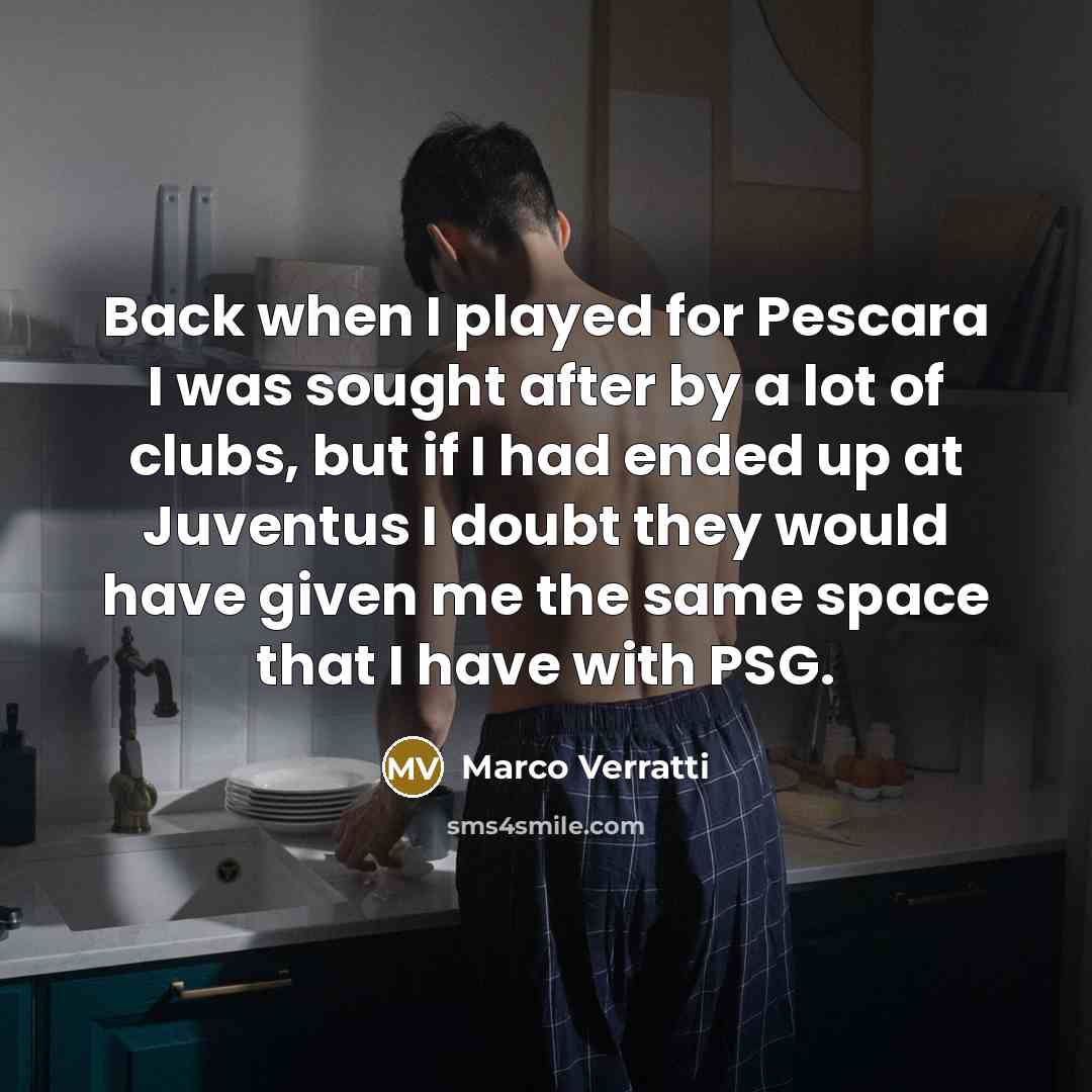 “Back when I played for Pescara I was sought after by a lot of clubs, but if I had ended up at Juventus I doubt they would have given me the same space that I have with PSG.” quote by Marco Verratti