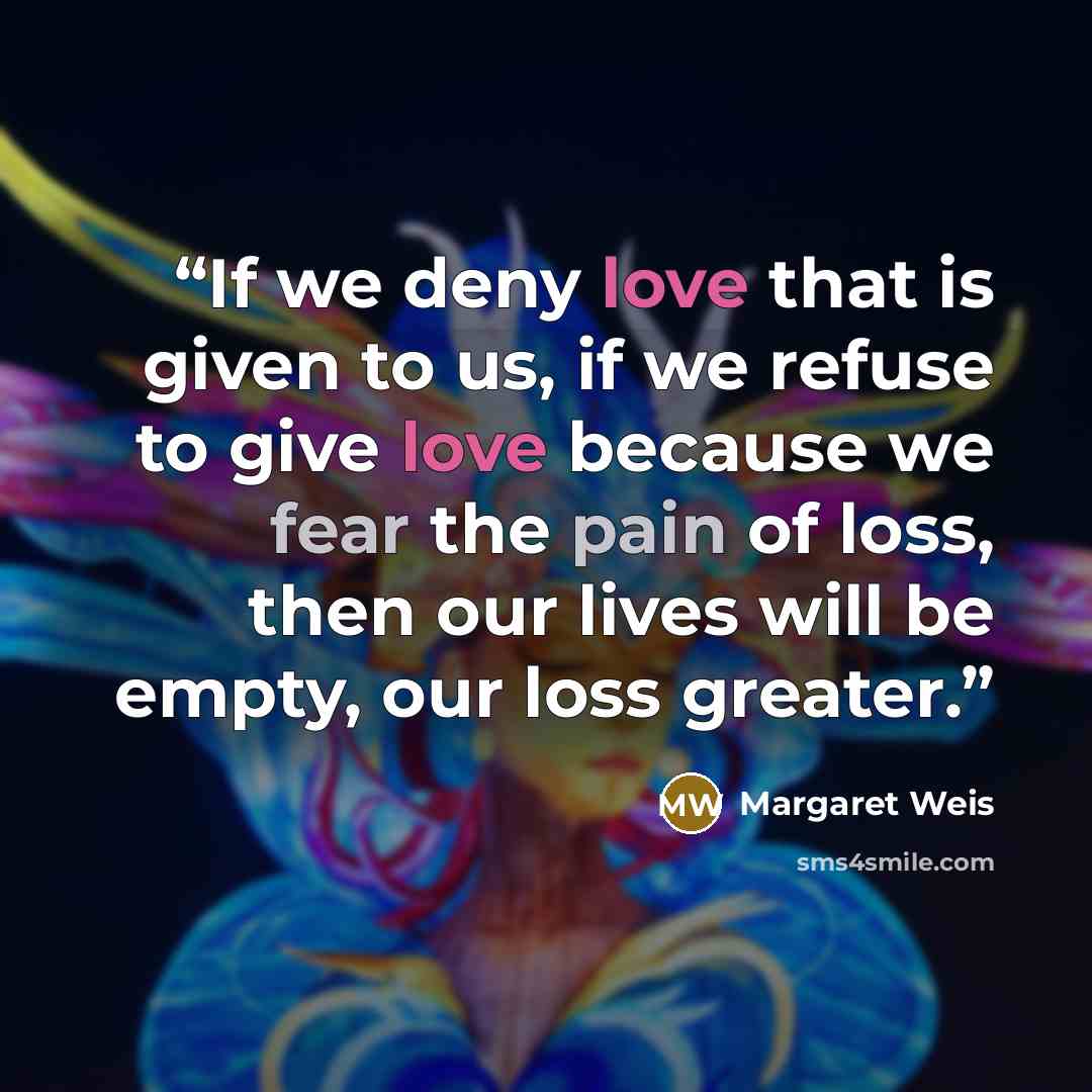 “If we deny love that is given to us, if we refuse to give love because we fear the pain of loss, then our lives will be empty, our loss greater.” quote by Margaret Weis