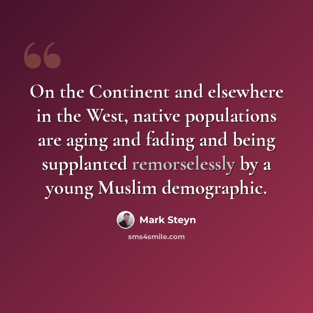 “On the Continent and elsewhere in the West, native populations are aging and fading and being supplanted remorselessly by a young Muslim demographic.” quote by Mark Steyn