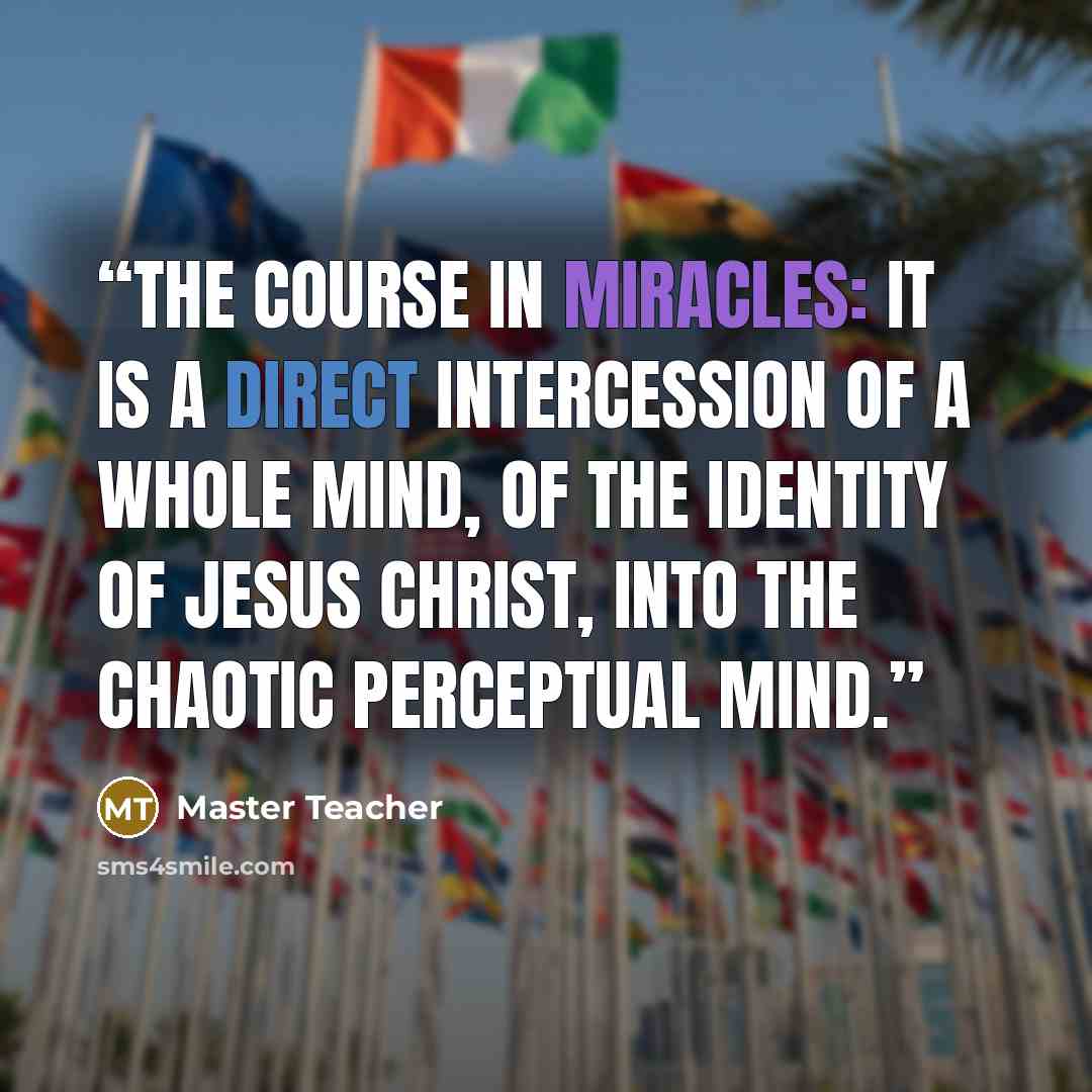 “the Course In Miracles: it is a direct intercession of a Whole Mind, of the identity of Jesus Christ, into the chaotic perceptual mind.” quote by Master Teacher
