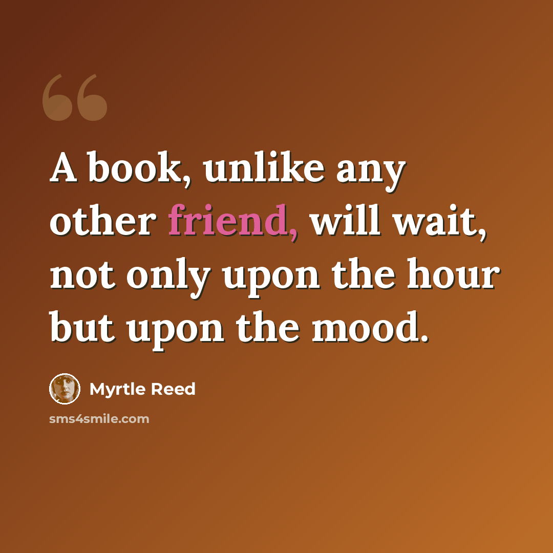 “A book, unlike any other friend, will wait, not only upon the hour but upon the mood.” quote by Myrtle Reed