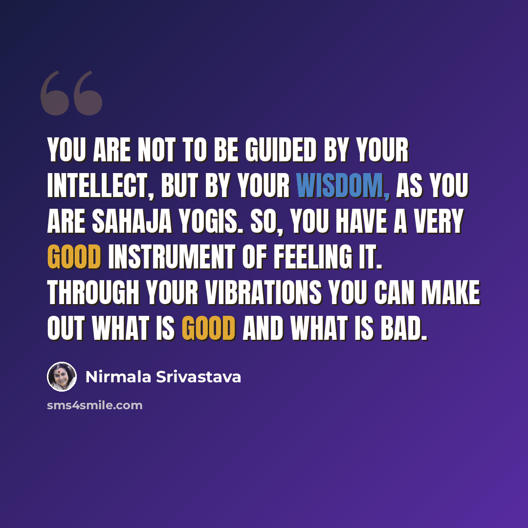 “You are not to be guided by your intellect, but by your wisdom, as you are Sahaja Yogis. So, you have a very good instrument of feeling it. Through your vibrations you can make out what is good and what is bad.” quote by Nirmala Srivastava