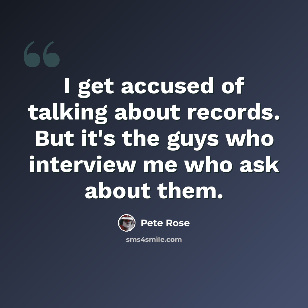 “I get accused of talking about records. But it's the guys who interview me who ask about them.” quote by Pete Rose