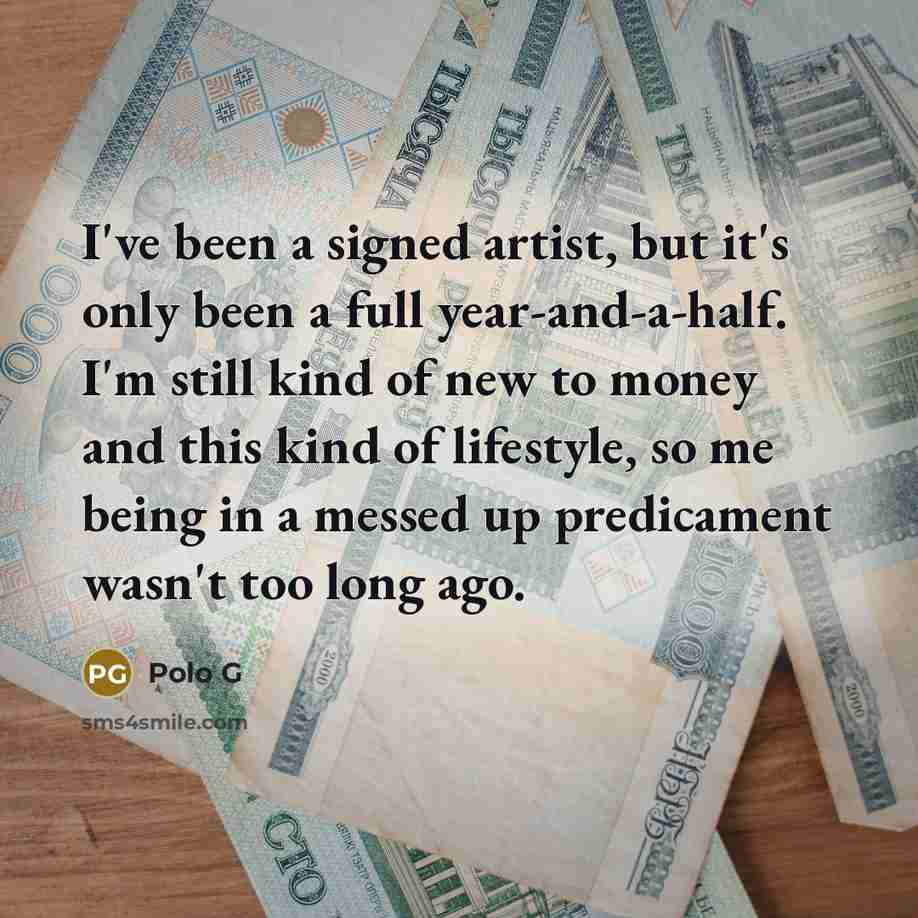 “I've been a signed artist, but it's only been a full year-and-a-half. I'm still kind of new to money and this kind of lifestyle, so me being in a messed up predicament wasn't too long ago.” quote by Polo G
